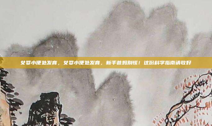 女婴小便处发育,女婴小便处发育,新手爸妈别慌!这份科学指南请收好