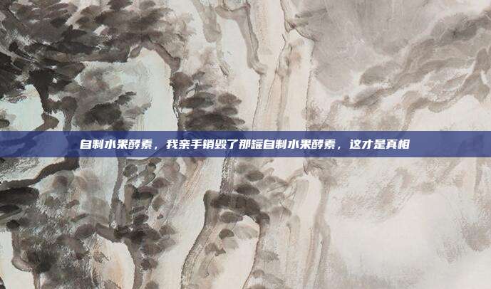 自制水果酵素，我亲手销毁了那罐自制水果酵素，这才是真相