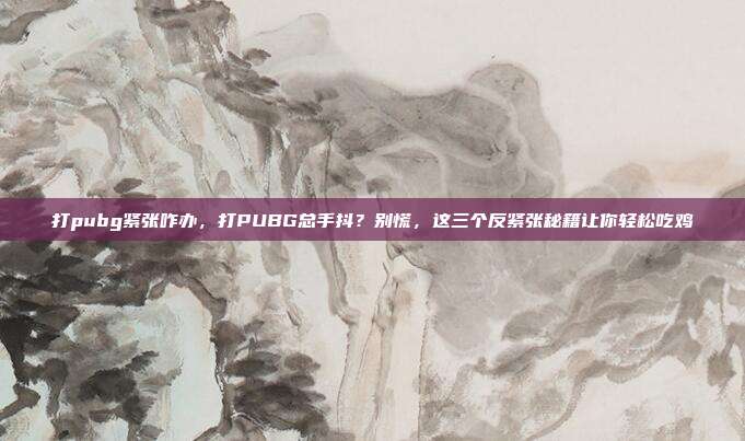 打pubg紧张咋办，打PUBG总手抖？别慌，这三个反紧张秘籍让你轻松吃鸡