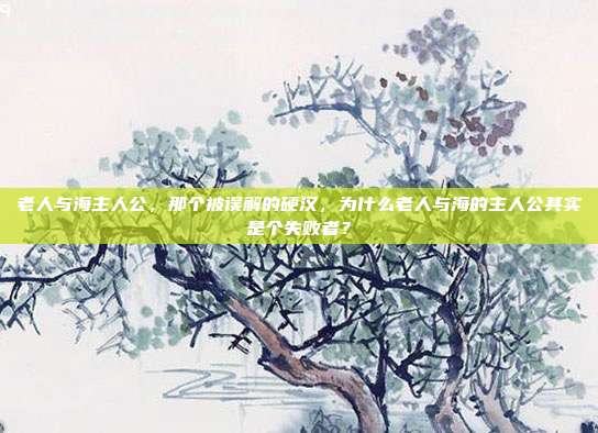 老人与海主人公，那个被误解的硬汉，为什么老人与海的主人公其实是个失败者？