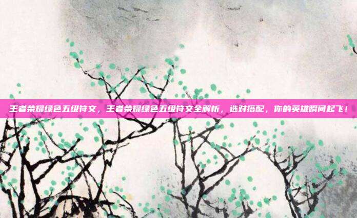 王者荣耀绿色五级符文，王者荣耀绿色五级符文全解析，选对搭配，你的英雄瞬间起飞！