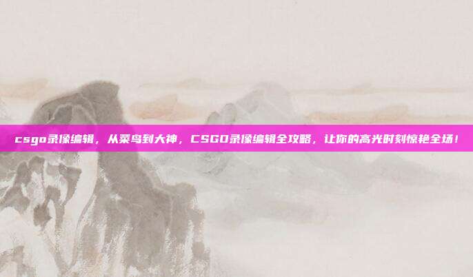 csgo录像编辑,从菜鸟到大神,CSGO录像编辑全攻略,让你的高光时刻惊艳全场!