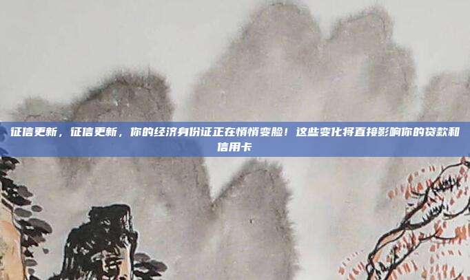 征信更新,征信更新,你的经济身份证正在悄悄变脸!这些变化将直接影响你的贷款和信用卡