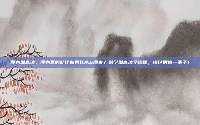 健身增高法，健身真的能让你再长高5厘米？科学增高法全揭秘，错过后悔一辈子！