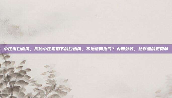 中医讲白癫风，揭秘中医视角下的白癜风，不治皮而治气？内调外养，比你想的更简单
