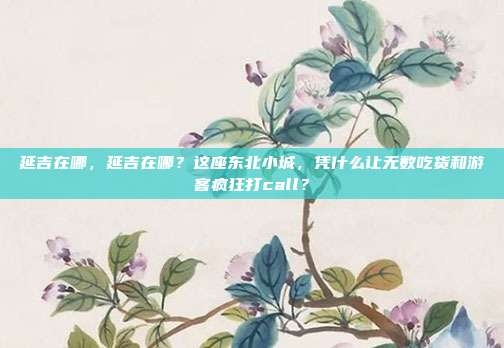 延吉在哪，延吉在哪？这座东北小城，凭什么让无数吃货和游客疯狂打call？