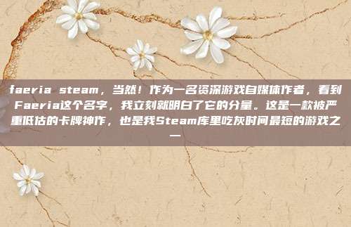 faeria steam，当然！作为一名资深游戏自媒体作者，看到Faeria这个名字，我立刻就明白了它的分量。这是一款被严重低估的卡牌神作，也是我Steam库里吃灰时间最短的游戏之一