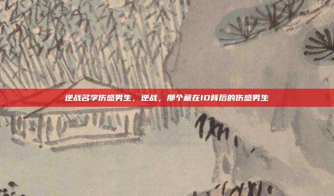 逆战名字伤感男生，逆战，那个藏在ID背后的伤感男生