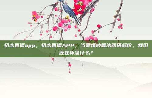 初恋直播app，初恋直播APP，当爱情被算法明码标价，我们还在怀念什么？