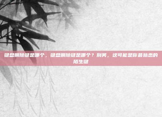 键盘删除键是哪个，键盘删除键是哪个？别笑，这可能是你最熟悉的陌生键