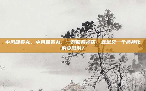 中风回春丸，中风回春丸，一剂回春神药，还是又一个被神化的安慰剂？