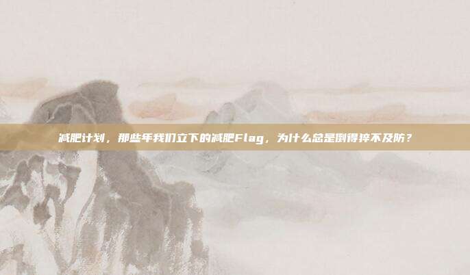 减肥计划，那些年我们立下的减肥Flag，为什么总是倒得猝不及防？