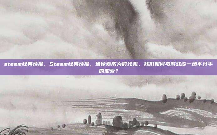 steam经典情报，Steam经典情报，当像素成为时光机，我们如何与游戏谈一场不分手的恋爱？