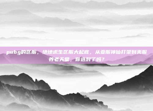 pubg的区服，绝地求生区服大起底，从亚服神仙打架到美服养老天堂，你选对了吗？