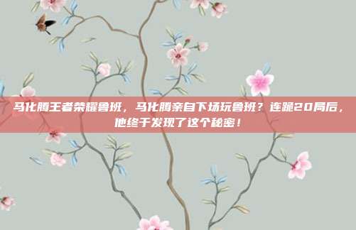 马化腾王者荣耀鲁班，马化腾亲自下场玩鲁班？连跪20局后，他终于发现了这个秘密！