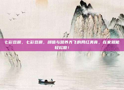 七彩豆腐，七彩豆腐，颜值与营养齐飞的网红美食，在家就能轻松做！