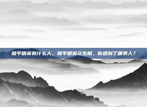 和平精英有什么人，和平精英众生相，你遇到了哪类人？