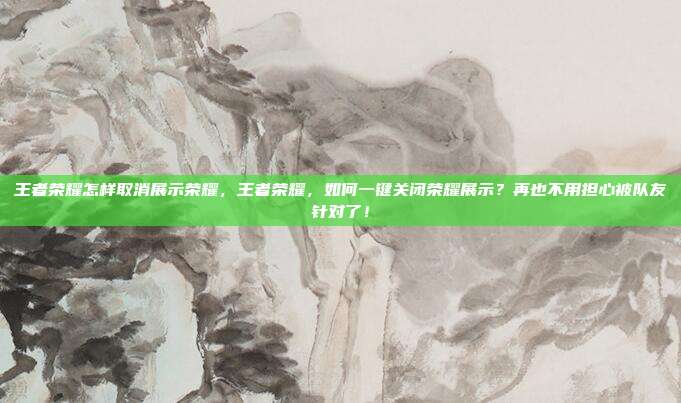 王者荣耀怎样取消展示荣耀，王者荣耀，如何一键关闭荣耀展示？再也不用担心被队友针对了！
