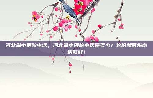 河北省中医院电话，河北省中医院电话是多少？这份就医指南请收好！