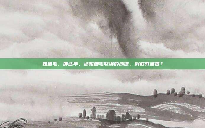 粗眉毛，那些年，被粗眉毛耽误的颜值，到底有多香？