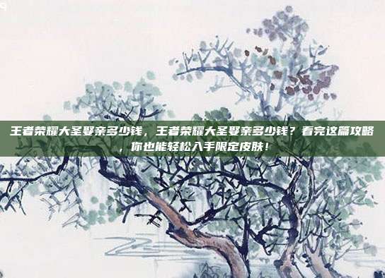 王者荣耀大圣娶亲多少钱，王者荣耀大圣娶亲多少钱？看完这篇攻略，你也能轻松入手限定皮肤！