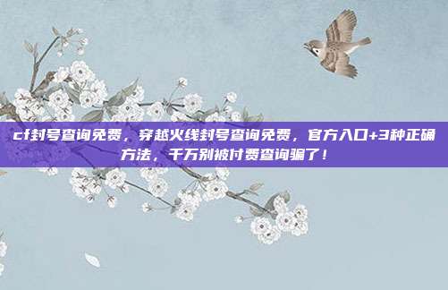 cf封号查询免费,穿越火线封号查询免费,官方入口+3种正确方法,千万别被付费查询骗了!