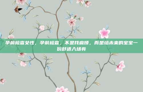 孕前检查女性，孕前检查，不是找麻烦，而是给未来的宝宝一份舒适入场券