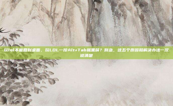 玩lol不能回到桌面,玩LOL一按Alt+Tab就黑屏?别急,这五个原因和解决办法一次说清楚