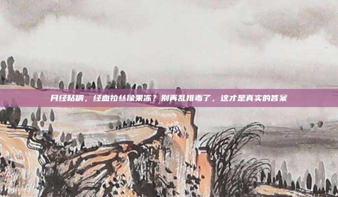 月经粘稠,经血拉丝像果冻?别再乱排毒了,这才是真实的答案