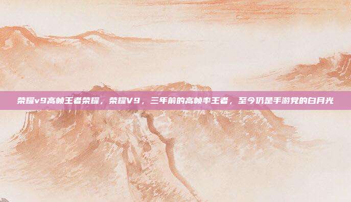 荣耀v9高帧王者荣耀,荣耀V9,三年前的高帧率王者,至今仍是手游党的白月光