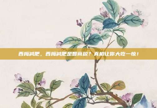 西梅减肥,西梅减肥是智商税?真相让你大吃一惊!