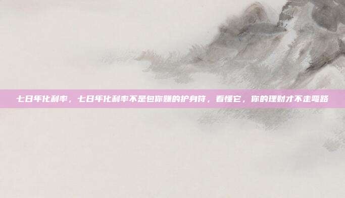 七日年化利率,七日年化利率不是包你赚的护身符,看懂它,你的理财才不走弯路