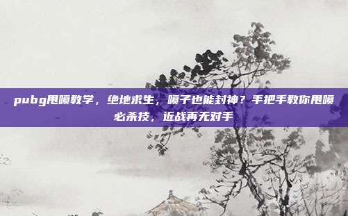 pubg甩喷教学,绝地求生,喷子也能封神?手把手教你甩喷必杀技,近战再无对手