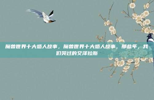 魔兽世界十大感人故事,魔兽世界十大感人故事,那些年,我们哭过的艾泽拉斯