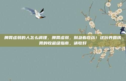 脾胃虚弱的人怎么调理，脾胃虚弱，别急着吃药！这份养回铁胃的收藏级指南，请收好