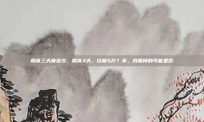 禁食三天瘦多少,禁食3天,狂瘦5斤?不,我瘦掉的可能是命