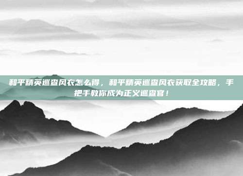 和平精英巡查风衣怎么得,和平精英巡查风衣获取全攻略,手把手教你成为正义巡查官!
