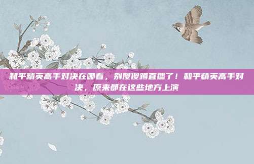 和平精英高手对决在哪看，别傻傻蹲直播了！和平精英高手对决，原来都在这些地方上演