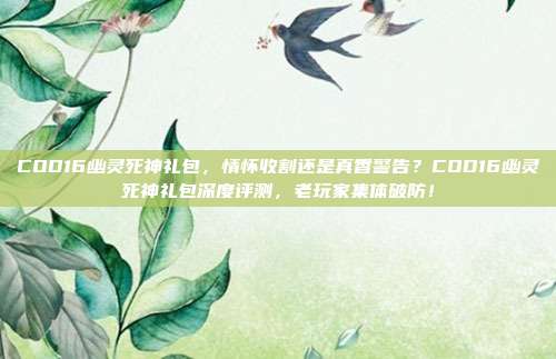 COD16幽灵死神礼包,情怀收割还是真香警告?COD16幽灵死神礼包深度评测,老玩家集体破防!