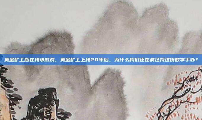 黄金矿工版在线小游戏，黄金矿工上线20年后，为什么我们还在疯狂找这份数字手办？