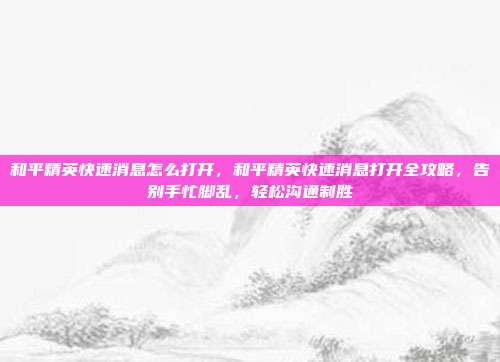 和平精英快速消息怎么打开，和平精英快速消息打开全攻略，告别手忙脚乱，轻松沟通制胜