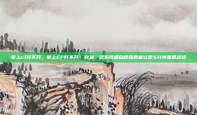 掌上cf打不开，掌上CF打不开！别急，这份终极自救指南能让你5分钟重回战场