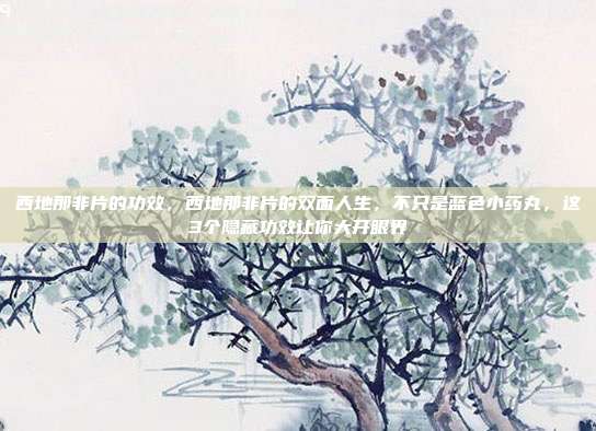 西地那非片的功效，西地那非片的双面人生，不只是蓝色小药丸，这3个隐藏功效让你大开眼界