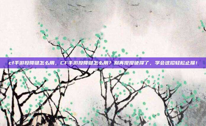 cf手游投降键怎么用，CF手游投降键怎么用？别再傻傻硬撑了，学会这招轻松止损！