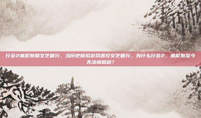 行会2威尼斯和文艺复兴，当历史模拟游戏遇见文艺复兴，为什么行会2，威尼斯至今无法被超越？