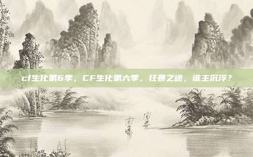 cf生化第6季，CF生化第六季，狂暴之途，谁主沉浮？