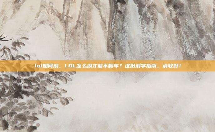 lol如何浪，LOL怎么浪才能不翻车？这份浪学指南，请收好！
