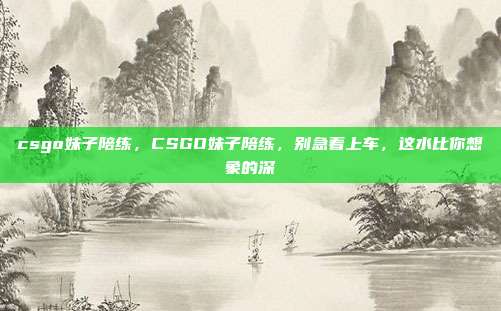 csgo妹子陪练，CSGO妹子陪练，别急着上车，这水比你想象的深