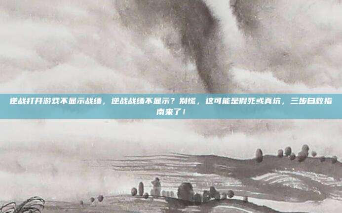 逆战打开游戏不显示战绩，逆战战绩不显示？别慌，这可能是假死或真坑，三步自救指南来了！