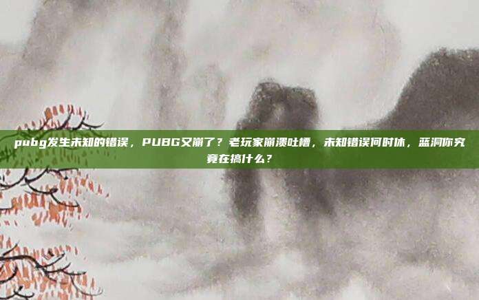 pubg发生未知的错误，PUBG又崩了？老玩家崩溃吐槽，未知错误何时休，蓝洞你究竟在搞什么？